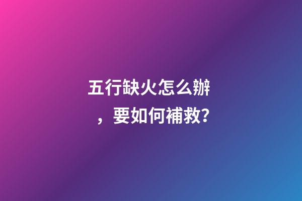 五行缺火怎么辦，要如何補救？